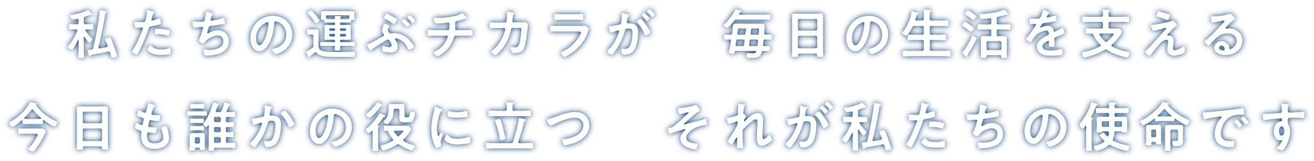 私たちの運ぶチカラが 毎日の生活を支える今日も誰かの役に立つ それが私たちの使命です